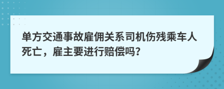 单方交通事故雇佣关系司机伤残乘车人死亡，雇主要进行赔偿吗？