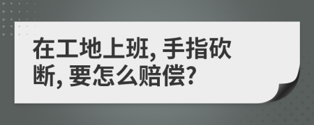 在工地上班, 手指砍断, 要怎么赔偿?