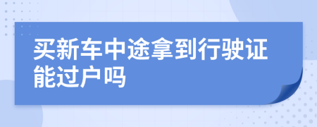 买新车中途拿到行驶证能过户吗