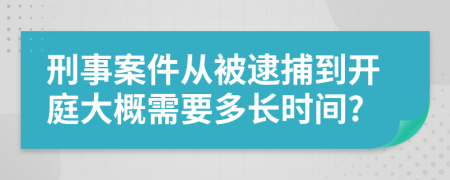 刑事案件从被逮捕到开庭大概需要多长时间?