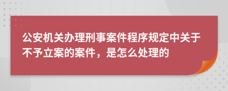 公安机关办理刑事案件程序规定中关于不予立案的案件，是怎么处理的