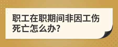 职工在职期间非因工伤死亡怎么办?