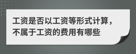 工资是否以工资等形式计算，不属于工资的费用有哪些