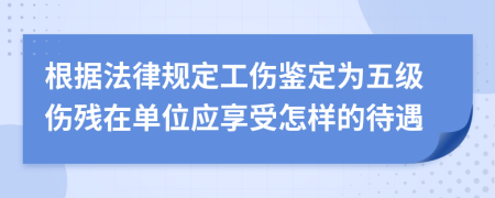 根据法律规定工伤鉴定为五级伤残在单位应享受怎样的待遇