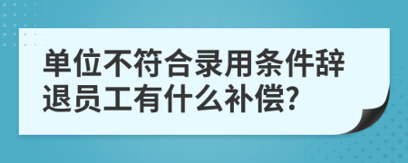 单位不符合录用条件辞退员工有什么补偿?