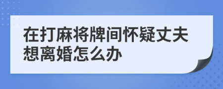 在打麻将牌间怀疑丈夫想离婚怎么办