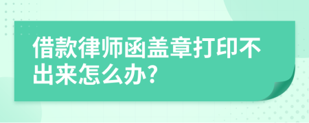 借款律师函盖章打印不出来怎么办?