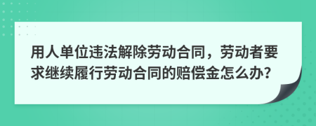 用人单位违法解除劳动合同，劳动者要求继续履行劳动合同的赔偿金怎么办？