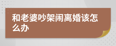 和老婆吵架闹离婚该怎么办