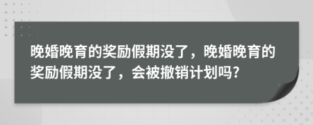 晚婚晚育的奖励假期没了，晚婚晚育的奖励假期没了，会被撤销计划吗?