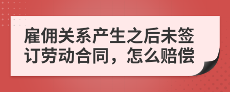 雇佣关系产生之后未签订劳动合同，怎么赔偿