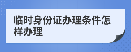 临时身份证办理条件怎样办理