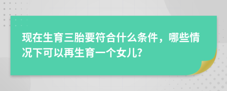 现在生育三胎要符合什么条件，哪些情况下可以再生育一个女儿？