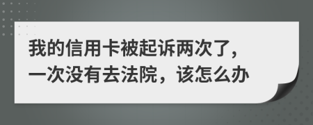 我的信用卡被起诉两次了, 一次没有去法院，该怎么办