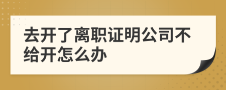 去开了离职证明公司不给开怎么办