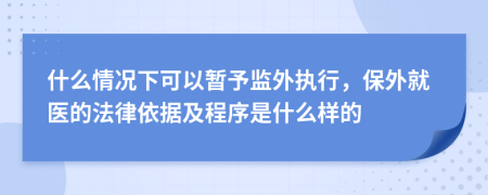 什么情况下可以暂予监外执行，保外就医的法律依据及程序是什么样的