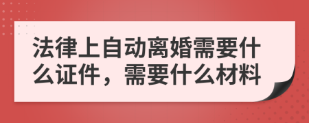 法律上自动离婚需要什么证件，需要什么材料