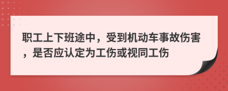 职工上下班途中，受到机动车事故伤害，是否应认定为工伤或视同工伤