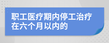 职工医疗期内停工治疗在六个月以内的