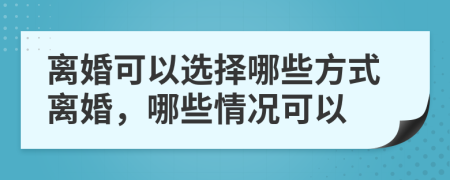 离婚可以选择哪些方式离婚，哪些情况可以