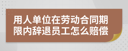 用人单位在劳动合同期限内辞退员工怎么赔偿