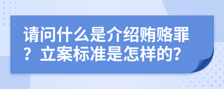 请问什么是介绍贿赂罪？立案标准是怎样的？