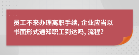 员工不来办理离职手续, 企业应当以书面形式通知职工到达吗, 流程?