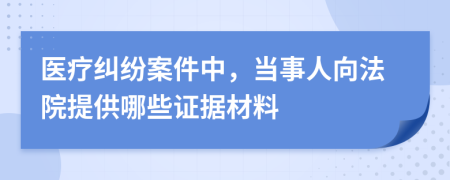 医疗纠纷案件中，当事人向法院提供哪些证据材料