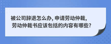 被公司辞退怎么办, 申请劳动仲裁, 劳动仲裁书应该包括的内容有哪些?