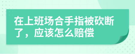 在上班场合手指被砍断了，应该怎么赔偿