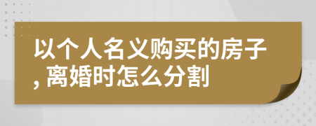 以个人名义购买的房子, 离婚时怎么分割