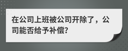 在公司上班被公司开除了，公司能否给予补偿？