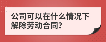 公司可以在什么情况下解除劳动合同？