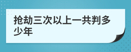 抢劫三次以上一共判多少年