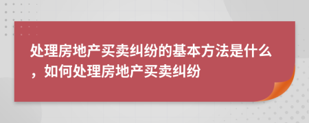 处理房地产买卖纠纷的基本方法是什么，如何处理房地产买卖纠纷