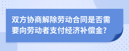 双方协商解除劳动合同是否需要向劳动者支付经济补偿金?