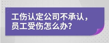 工伤认定公司不承认，员工受伤怎么办？