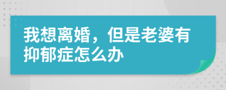 我想离婚，但是老婆有抑郁症怎么办