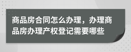 商品房合同怎么办理，办理商品房办理产权登记需要哪些