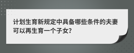 计划生育新规定中具备哪些条件的夫妻可以再生育一个子女？