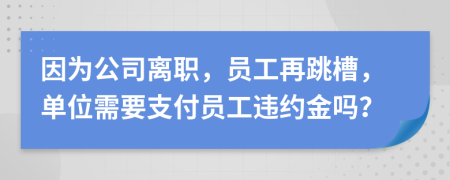 因为公司离职，员工再跳槽，单位需要支付员工违约金吗？