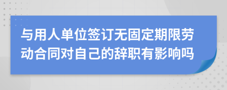 与用人单位签订无固定期限劳动合同对自己的辞职有影响吗