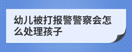 幼儿被打报警警察会怎么处理孩子