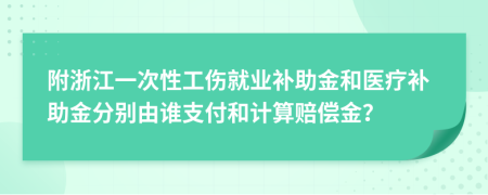 附浙江一次性工伤就业补助金和医疗补助金分别由谁支付和计算赔偿金？