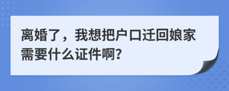 离婚了，我想把户口迁回娘家需要什么证件啊？