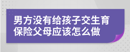 男方没有给孩子交生育保险父母应该怎么做