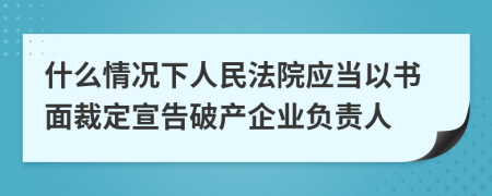 什么情况下人民法院应当以书面裁定宣告破产企业负责人