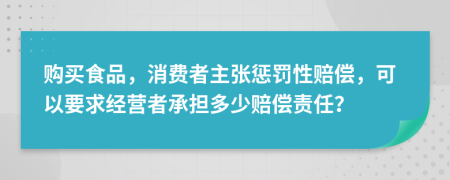 购买食品，消费者主张惩罚性赔偿，可以要求经营者承担多少赔偿责任？