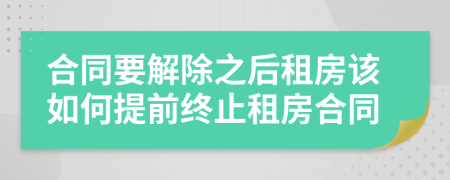 合同要解除之后租房该如何提前终止租房合同