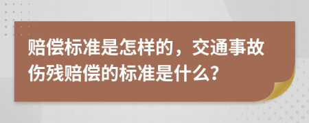 赔偿标准是怎样的，交通事故伤残赔偿的标准是什么？